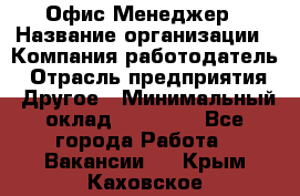 Офис-Менеджер › Название организации ­ Компания-работодатель › Отрасль предприятия ­ Другое › Минимальный оклад ­ 15 000 - Все города Работа » Вакансии   . Крым,Каховское